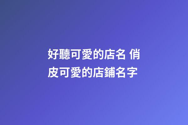 好聽可愛的店名 俏皮可愛的店鋪名字